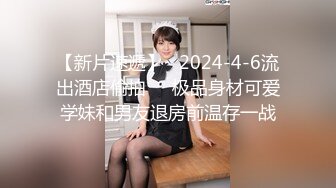 【新片速遞】   2024-4-6流出酒店偷拍❤️极品身材可爱学妹和男友退房前温存一战