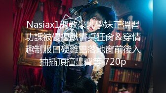 Nasiax1調教豪乳學妹正溫習功課被侵擾趴書桌狂肏＆穿情趣制服口硬雞巴落地窗前後入抽插頂撞豐臀等 720p