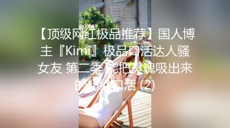 【顶级网红极品推荐】国人博主『Kimi』极品口活达人骚女友 第二季 能把灵魂吸出来的超绝口活 (2)